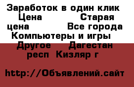Заработок в один клик › Цена ­ 1 000 › Старая цена ­ 1 000 - Все города Компьютеры и игры » Другое   . Дагестан респ.,Кизляр г.